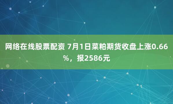 网络在线股票配资 7月1日菜粕期货收盘上涨0.66%，报2586元