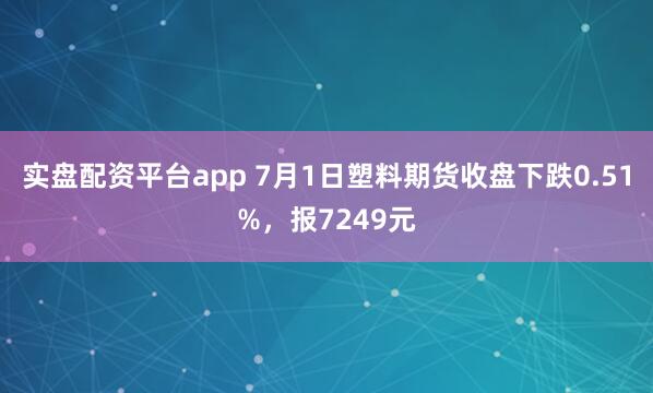 实盘配资平台app 7月1日塑料期货收盘下跌0.51%，报7249元