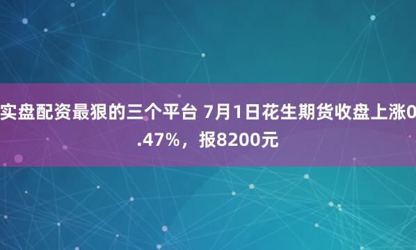 实盘配资最狠的三个平台 7月1日花生期货收盘上涨0.47%，报8200元