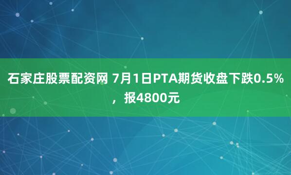 石家庄股票配资网 7月1日PTA期货收盘下跌0.5%，报4800元
