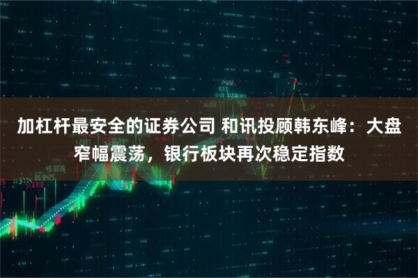 加杠杆最安全的证券公司 和讯投顾韩东峰：大盘窄幅震荡，银行板块再次稳定指数