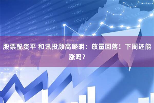 股票配资平 和讯投顾高璐明：放量回落！下周还能涨吗？