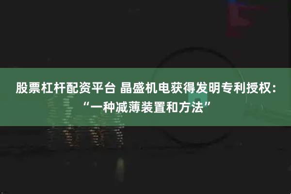 股票杠杆配资平台 晶盛机电获得发明专利授权：“一种减薄装置和方法”