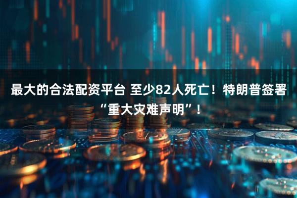 最大的合法配资平台 至少82人死亡！特朗普签署“重大灾难声明”！