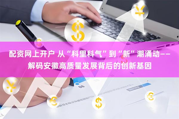 配资网上开户 从“科里科气”到“新”潮涌动——解码安徽高质量发展背后的创新基因