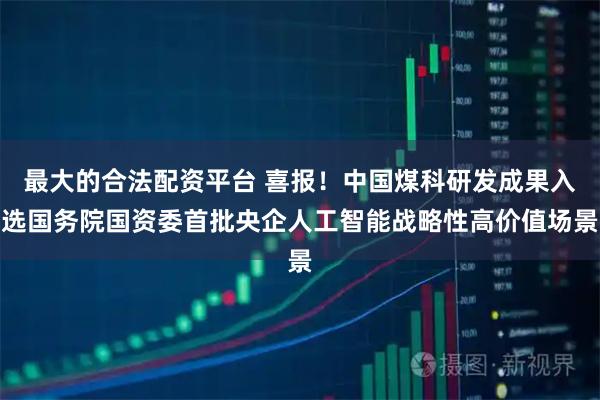 最大的合法配资平台 喜报！中国煤科研发成果入选国务院国资委首批央企人工智能战略性高价值场景