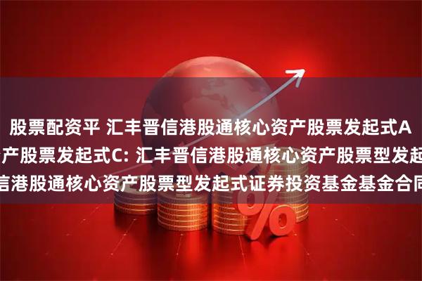 股票配资平 汇丰晋信港股通核心资产股票发起式A,汇丰晋信港股通核心资产股票发起式C: 汇丰晋信港股通核心资产股票型发起式证券投资基金基金合同