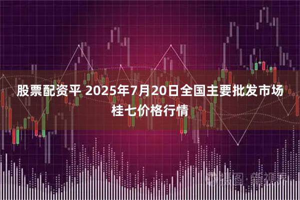 股票配资平 2025年7月20日全国主要批发市场桂七价格行情