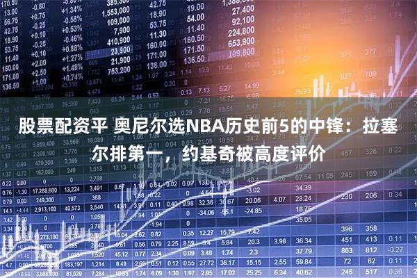 股票配资平 奥尼尔选NBA历史前5的中锋：拉塞尔排第一，约基奇被高度评价