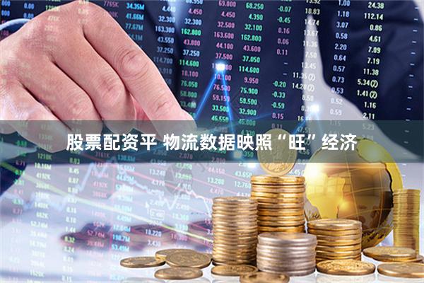 股票配资平 物流数据映照“旺”经济