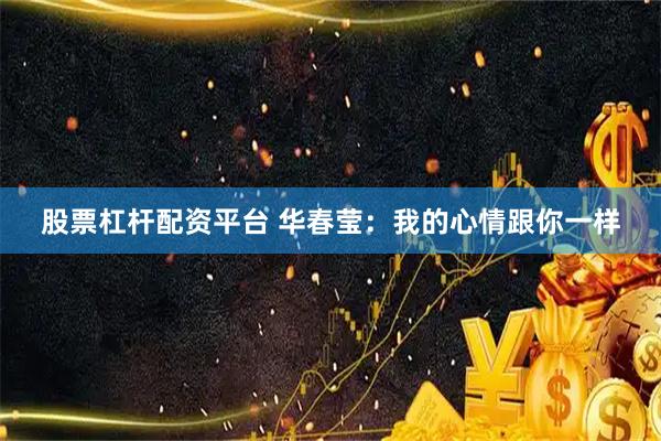 股票杠杆配资平台 华春莹：我的心情跟你一样