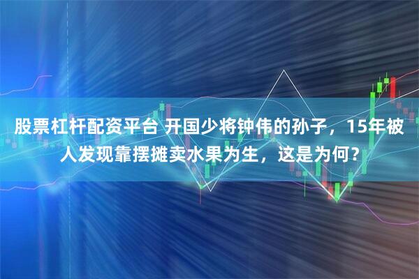 股票杠杆配资平台 开国少将钟伟的孙子，15年被人发现靠摆摊卖水果为生，这是为何？