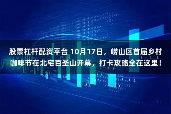 股票杠杆配资平台 10月17日，崂山区首届乡村咖啡节在北宅百圣山开幕，打卡攻略全在这里！