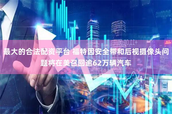 最大的合法配资平台 福特因安全带和后视摄像头问题将在美召回逾62万辆汽车