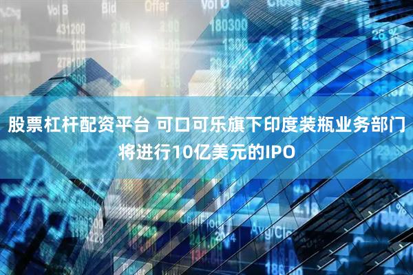 股票杠杆配资平台 可口可乐旗下印度装瓶业务部门将进行10亿美元的IPO